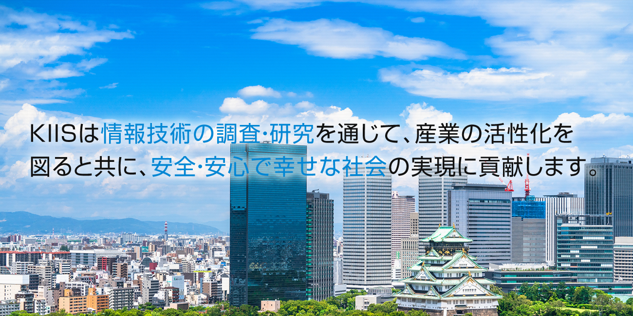 KIISは情報技術の調査・研究を通じて、産業の活性化を 図ると共に、安全・安心で幸せな社会の実現に貢献します。