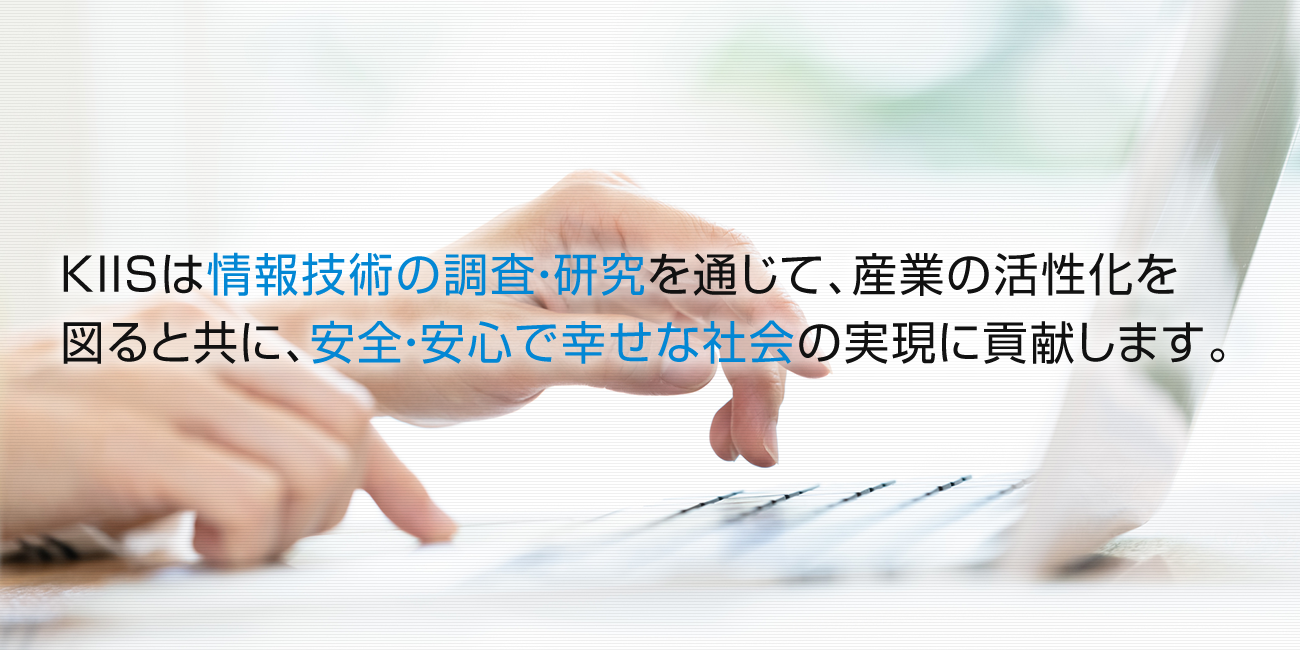 KIISは情報技術の調査・研究を通じて、産業の活性化を 図ると共に、安全・安心で幸せな社会の実現に貢献します。